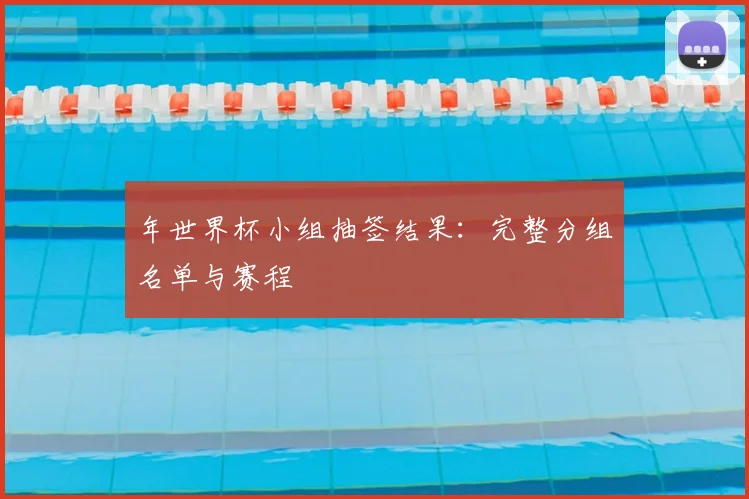年世界杯小组抽签结果:完整分组名单与赛程