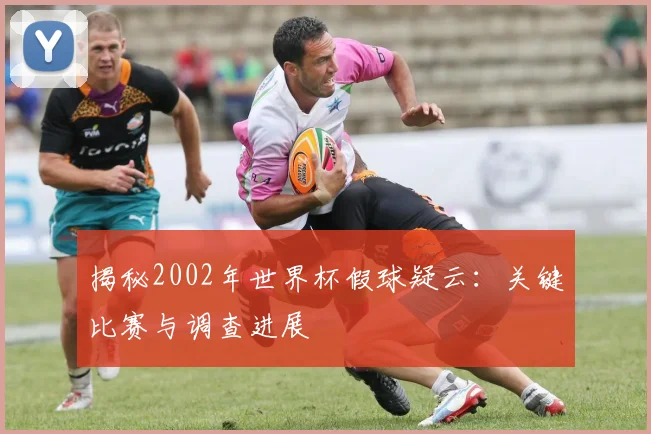 揭秘2002年世界杯假球疑云：关键比赛与调查进展