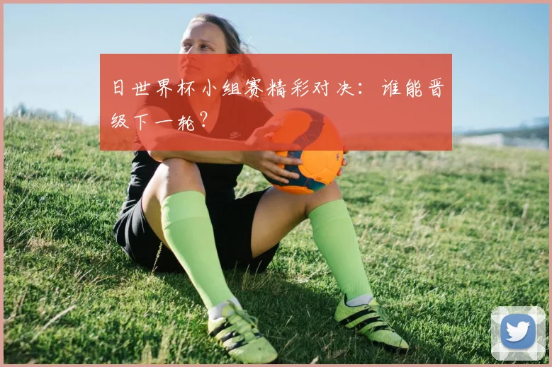 日世界杯小组赛精彩对决:谁能晋级下一轮?