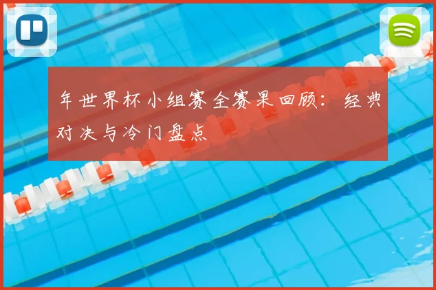 年世界杯小组赛全赛果回顾:经典对决与冷门盘点