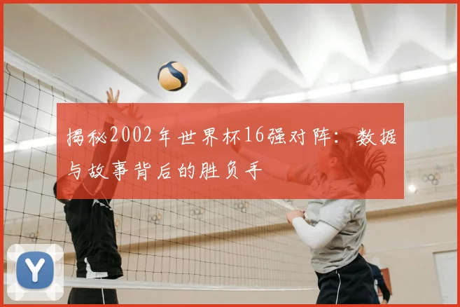 揭秘2002年世界杯16强对阵：数据与故事背后的胜负手