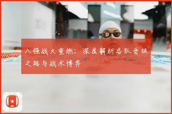 八强战火重燃：深度解析各队晋级之路与战术博弈
