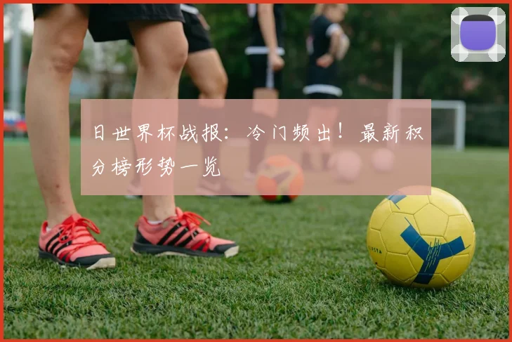 日世界杯战报:冷门频出!最新积分榜形势一览