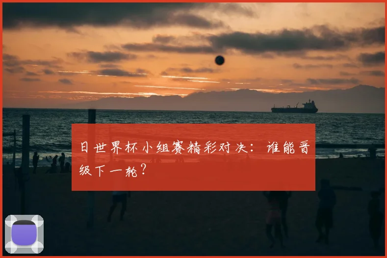 日世界杯小组赛精彩对决:谁能晋级下一轮?