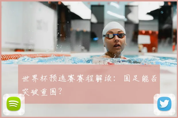 世界杯预选赛赛程解读:国足能否突破重围?