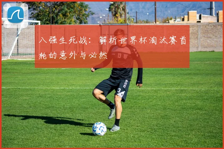 八强生死战：解析世界杯淘汰赛首轮的意外与必然