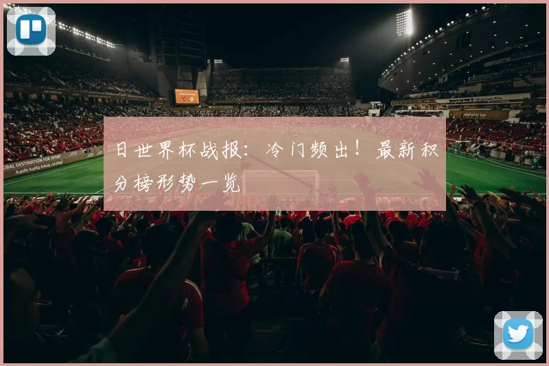 日世界杯战报:冷门频出!最新积分榜形势一览