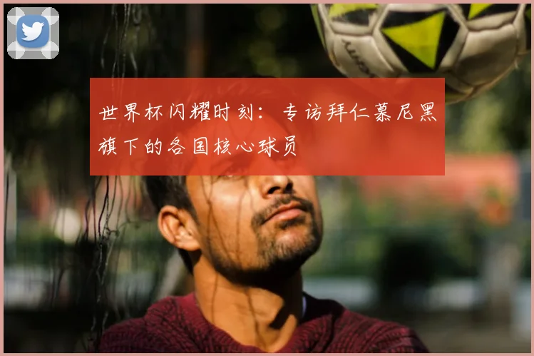 世界杯闪耀时刻：专访拜仁慕尼黑旗下的各国核心球员