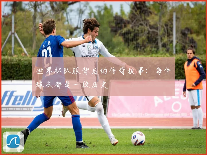 世界杯队服背后的传奇故事：每件球衣都是一段历史