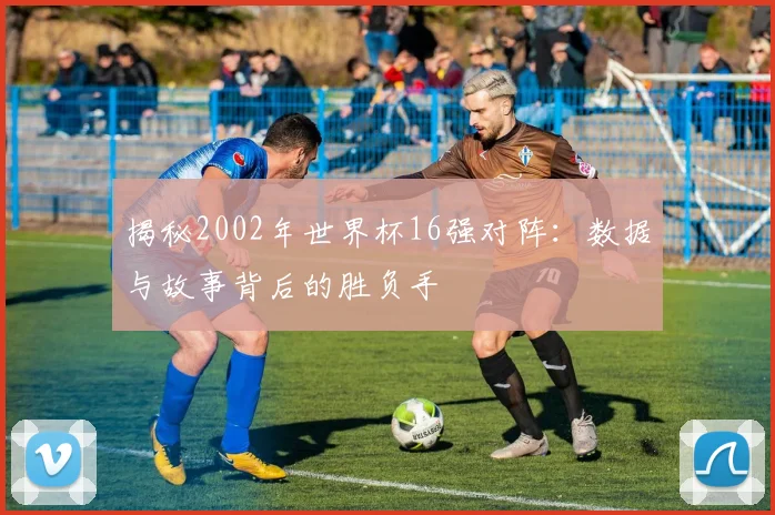 揭秘2002年世界杯16强对阵：数据与故事背后的胜负手