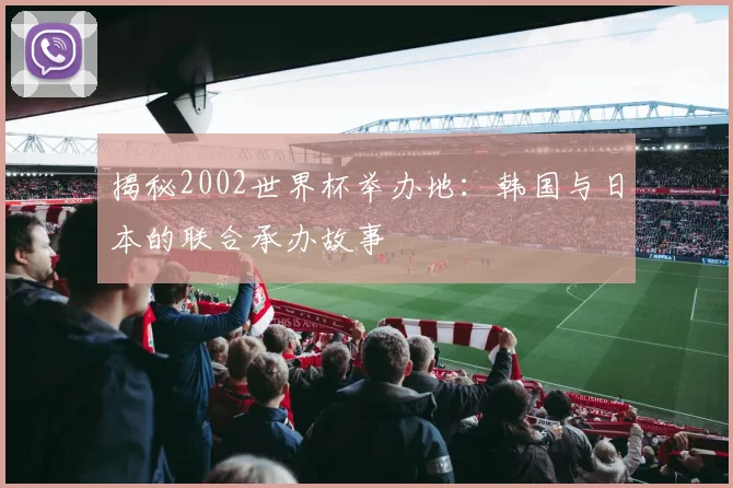 揭秘2002世界杯举办地：韩国与日本的联合承办故事