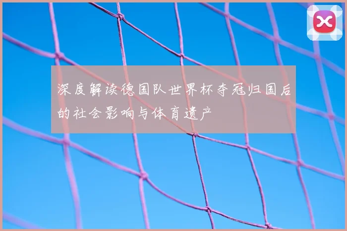深度解读德国队世界杯夺冠归国后的社会影响与体育遗产