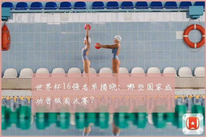 世界杯16强名单揭晓：哪些国家成功晋级淘汰赛？