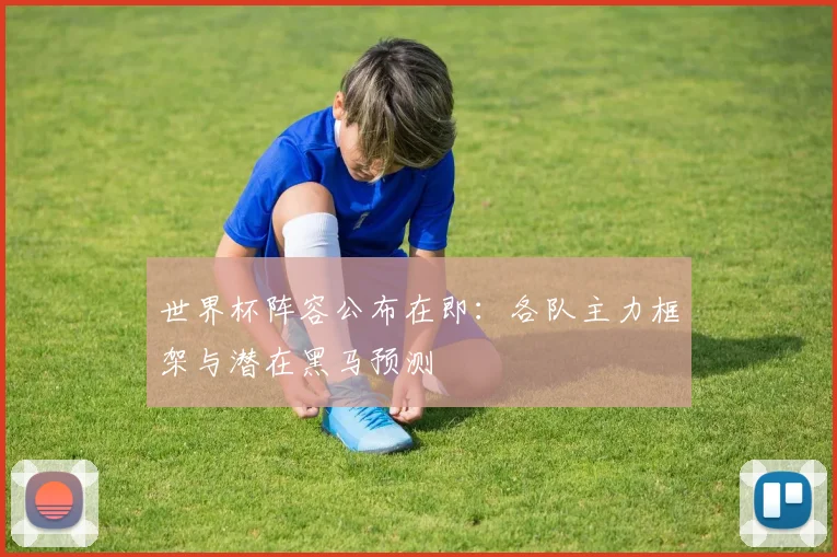 世界杯阵容公布在即：各队主力框架与潜在黑马预测