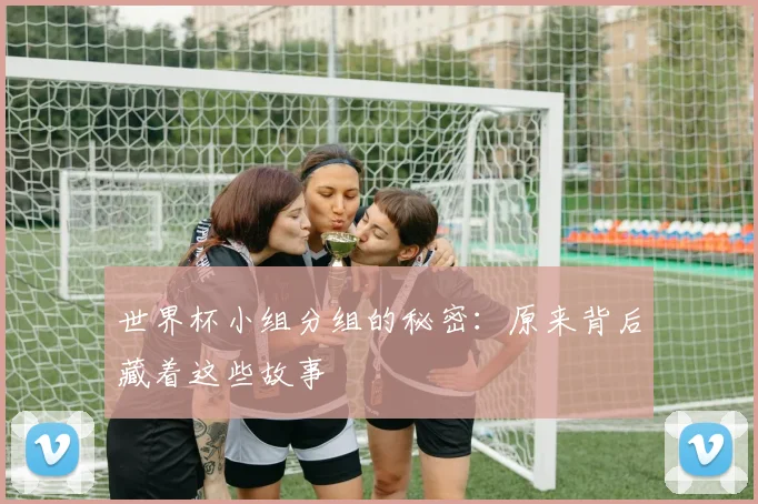 世界杯小组分组的秘密:原来背后藏着这些故事