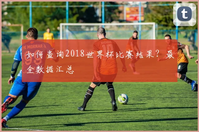 如何查询2018世界杯比赛结果?最全数据汇总
