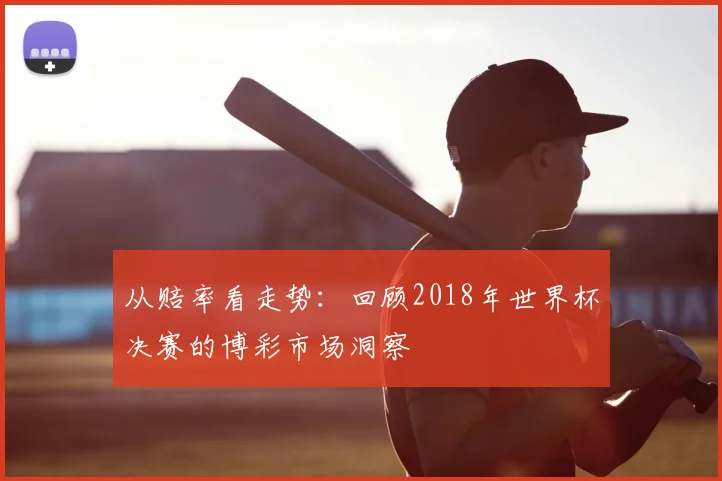 从赔率看走势:回顾2018年世界杯决赛的博彩市场洞察